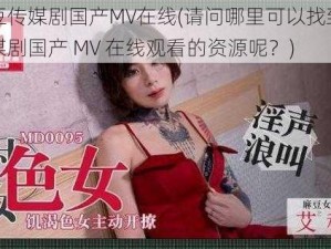 麻花豆传媒剧国产MV在线(请问哪里可以找到麻花豆传媒剧国产 MV 在线观看的资源呢？)