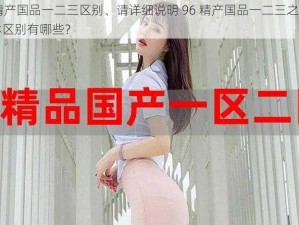 96精产国品一二三区别、请详细说明 96 精产国品一二三之间的具体区别有哪些？