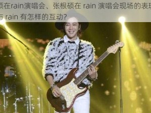 张根硕在rain演唱会、张根硕在 rain 演唱会现场的表现如何？他与 rain 有怎样的互动？