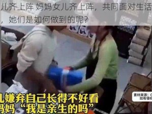 妈妈女儿齐上阵 妈妈女儿齐上阵，共同面对生活中的各种挑战，她们是如何做到的呢？