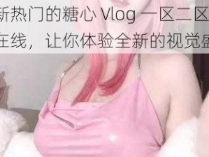 最新热门的糖心 Vlog 一区二区三区在线，让你体验全新的视觉盛宴