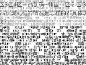 韩国1区2区3区4区产品乱码—韩国 1 区 2 区 3 区 4 区产品出现乱码的情况是怎样的？具体表现有哪些？如何解决？