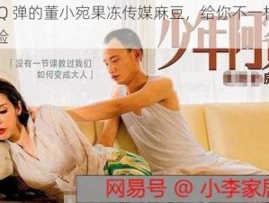 优质 Q 弹的董小宛果冻传媒麻豆，给你不一样的口感体验