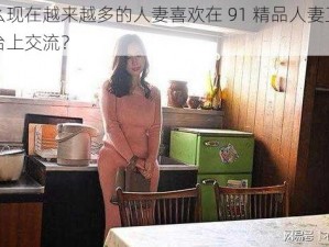 为什么现在越来越多的人妻喜欢在 91 精品人妻互换在线平台上交流？