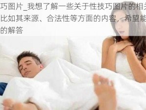 性技巧图片_我想了解一些关于性技巧图片的相关信息，比如其来源、合法性等方面的内容，希望能得到专业的解答