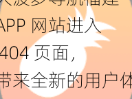 大菠萝导航福建 APP 网站进入 404 页面，带来全新的用户体验