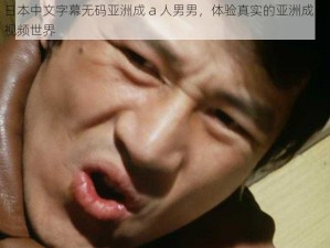 日本中文字幕无码亚洲成 a 人男男，体验真实的亚洲成人视频世界