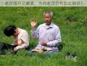 老汉强开又嫩紧，为何老汉会有如此癖好？