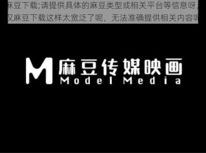 麻豆下载;请提供具体的麻豆类型或相关平台等信息呀，仅麻豆下载这样太宽泛了呢，无法准确提供相关内容呢