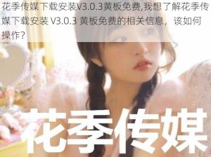 花季传媒下载安装V3.0.3黄板免费,我想了解花季传媒下载安装 V3.0.3 黄板免费的相关信息，该如何操作？