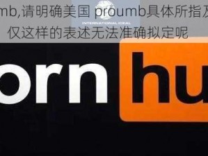 美国proumb,请明确美国 proumb具体所指及相关情境等信息呀，仅这样的表述无法准确拟定呢