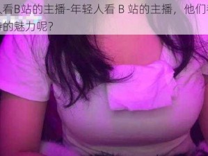 年轻人看B站的主播-年轻人看 B 站的主播，他们都有哪些独特的魅力呢？