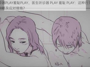 医生听诊器PLAY羞耻PLAY、医生听诊器 PLAY 羞耻 PLAY：这种行为是否存在伦理问题及应对措施？