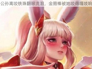 公孙离咬铁珠翻眼流泪，金箍棒被她咬得嘎吱响