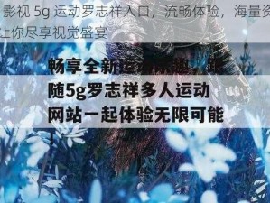 5g 影视 5g 运动罗志祥入口，流畅体验，海量资源，让你尽享视觉盛宴