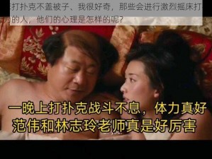 激烈摇床打扑克不盖被子、我很好奇，那些会进行激烈摇床打扑克不盖被子行为的人，他们的心理是怎样的呢？