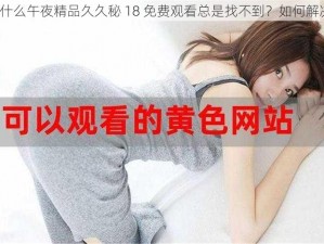 为什么午夜精品久久秘 18 免费观看总是找不到？如何解决？