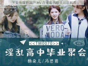 天美传媒剧国产 MV 在线看的相关问题解答