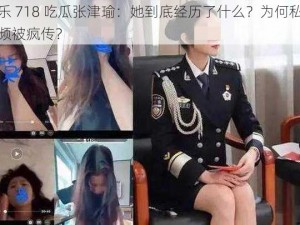 娱乐 718 吃瓜张津瑜：她到底经历了什么？为何私密视频被疯传？