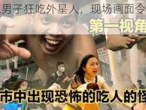 震惊男子狂吃外星人，现场画面令人咋舌