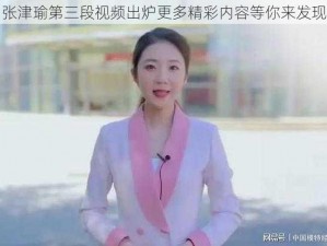 张津瑜第三段视频出炉更多精彩内容等你来发现