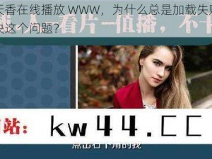 国色天香在线播放 WWW，为什么总是加载失败？如何解决这个问题？