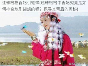 还珠格格香妃引蝴蝶(还珠格格中香妃究竟是如何神奇地引蝴蝶的呢？探寻其背后的奥秘)