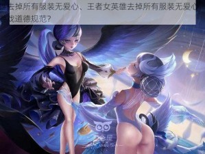 王者女英雄去掉所有服装无爱心、王者女英雄去掉所有服装无爱心，这种设定是否符合游戏道德规范？