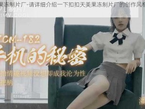 扣扣天美果冻制片厂-请详细介绍一下扣扣天美果冻制片厂的创作风格和特色有哪些？