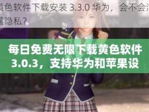 黄色软件下载安装 3.3.0 华为，会不会泄露隐私？