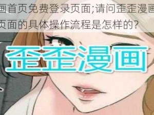 歪歪漫画首页免费登录页面;请问歪歪漫画首页免费登录页面的具体操作流程是怎样的？