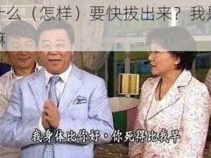 为什么（怎样）要快拔出来？我是你嫲嫲