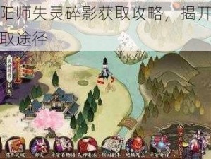 探索阴阳师失灵碎影获取攻略，揭开神秘法宝的获取途径