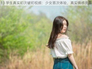 13 学生真实初次破初视频：少女首次体验，真实情感流露