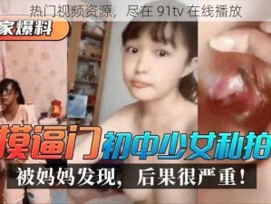 热门视频资源，尽在 91tv 在线播放