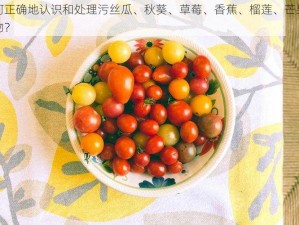 如何正确地认识和处理污丝瓜、秋葵、草莓、香蕉、榴莲、芒果等食物？