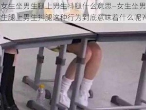 女生坐男生腿上男生抖腿什么意思—女生坐男生腿上男生抖腿这种行为到底意味着什么呢？