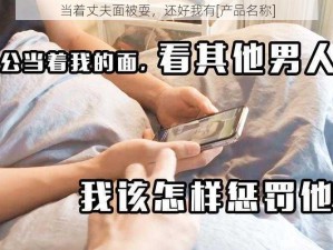 当着丈夫面被耍，还好我有[产品名称]