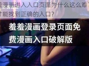 羞羞漫画进入入口页面为什么这么难？如何才能找到正确的入口？