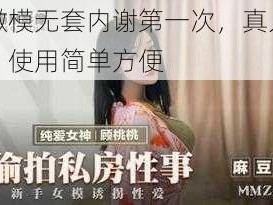 小嫩模无套内谢第一次，真人演示，使用简单方便