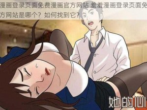 羞羞漫画登录页面免费漫画官方网站 羞羞漫画登录页面免费漫画官方网站是哪个？如何找到它？