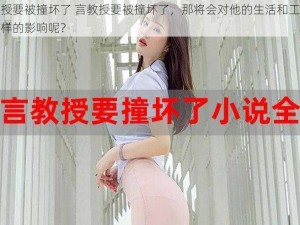 言教授要被撞坏了 言教授要被撞坏了，那将会对他的生活和工作产生怎样的影响呢？