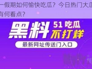 五一假期如何愉快吃瓜？今日热门大瓜娜娜有何看点？