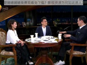 铿锵锵锵锵免费观看免下载？影视资源为何如此诱人？