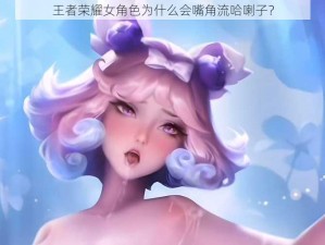 王者荣耀女角色为什么会嘴角流哈喇子？