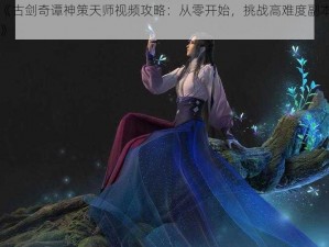 《古剑奇谭神策天师视频攻略：从零开始，挑战高难度副本》