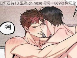 如何看待18 亚洲 chinese 男男 1069这种现象？