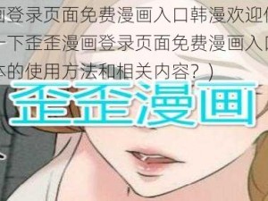 歪歪漫画登录页面免费漫画入口韩漫欢迎你(请详细介绍一下歪歪漫画登录页面免费漫画入口韩漫欢迎你具体的使用方法和相关内容？)