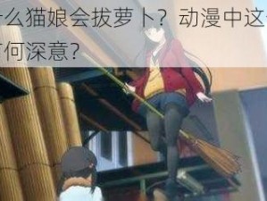 为什么猫娘会拔萝卜？动漫中这一情节有何深意？