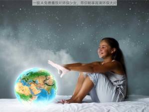 一级 A 免费播放片环保少女，带你畅享高清环保大片